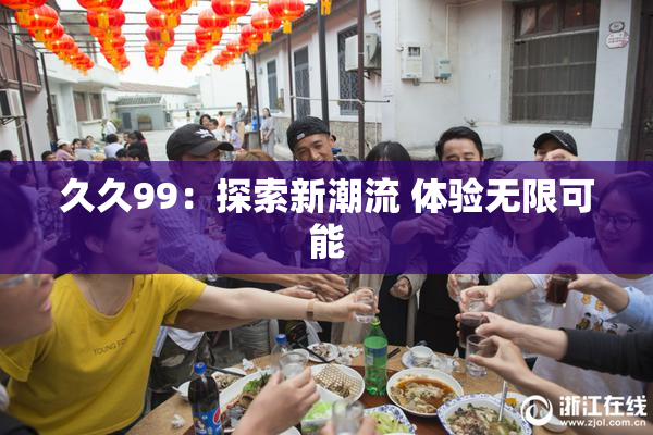 久久99：探索新潮流 体验无限可能