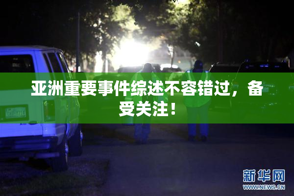 亚洲重要事件综述不容错过，备受关注！