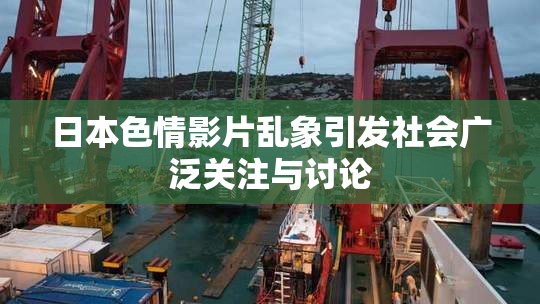 日本色情影片乱象引发社会广泛关注与讨论