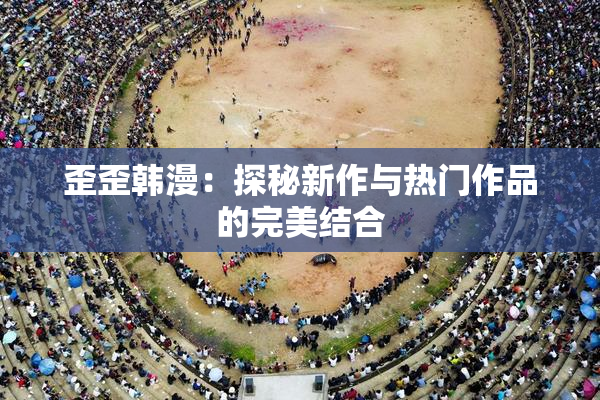歪歪韩漫：探秘新作与热门作品的完美结合