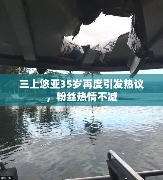 三上悠亚35岁再度引发热议，粉丝热情不减