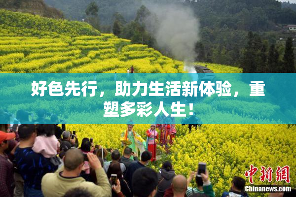好色先行，助力生活新体验，重塑多彩人生！