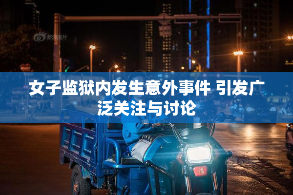 女子监狱内发生意外事件 引发广泛关注与讨论