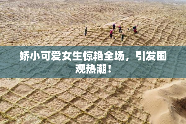 娇小可爱女生惊艳全场，引发围观热潮！