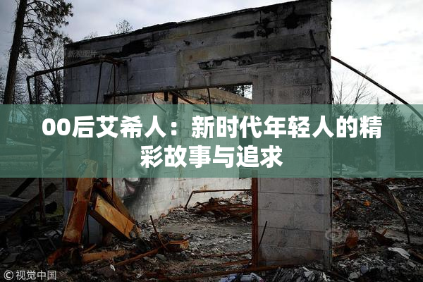 00后艾希人：新时代年轻人的精彩故事与追求