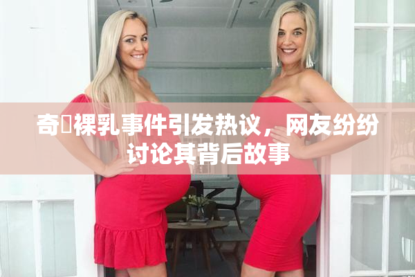 奇犽裸乳事件引发热议，网友纷纷讨论其背后故事