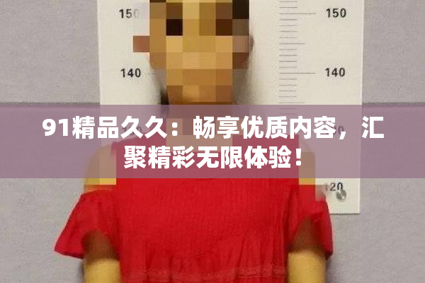 91精品久久：畅享优质内容，汇聚精彩无限体验！
