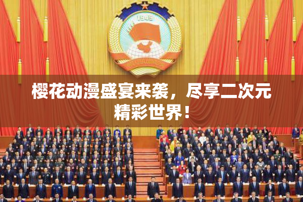 樱花动漫盛宴来袭，尽享二次元精彩世界！