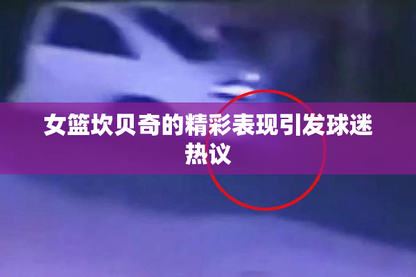 女篮坎贝奇的精彩表现引发球迷热议
