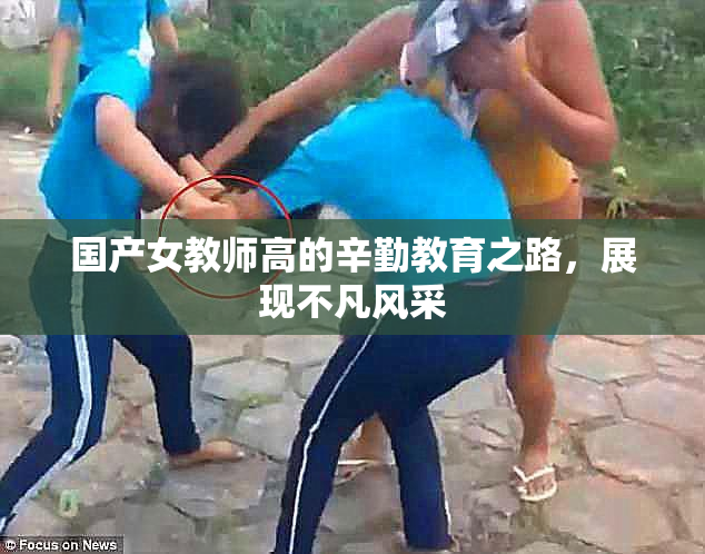 国产女教师高的辛勤教育之路，展现不凡风采