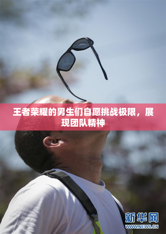 王者荣耀的男生们自愿挑战极限，展现团队精神