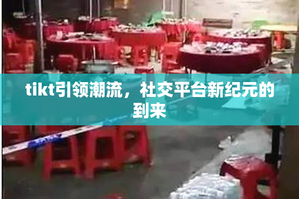 tikt引领潮流，社交平台新纪元的到来