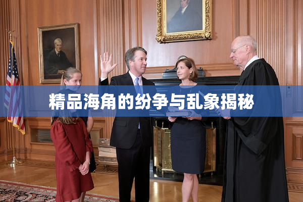 精品海角的纷争与乱象揭秘