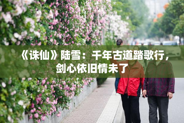 《诛仙》陆雪：千年古道踏歌行，剑心依旧情未了