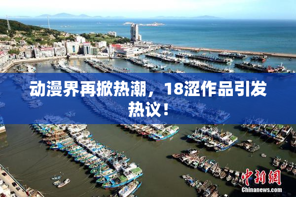 动漫界再掀热潮，18涩作品引发热议！