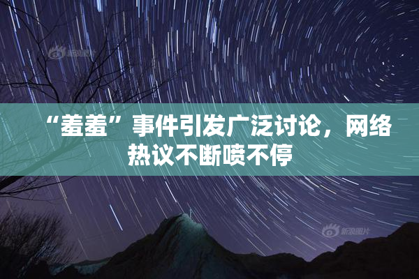 “羞羞”事件引发广泛讨论，网络热议不断喷不停