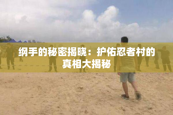 纲手的秘密揭晓：护佑忍者村的真相大揭秘