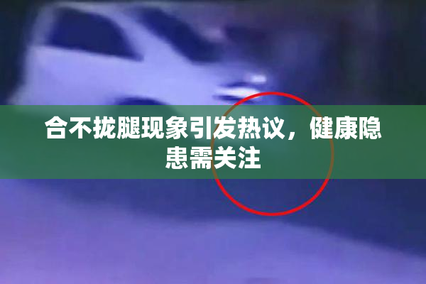 合不拢腿现象引发热议，健康隐患需关注
