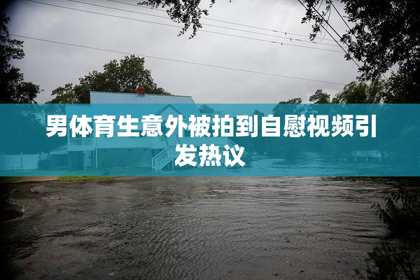 男体育生意外被拍到自慰视频引发热议