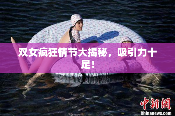 双女疯狂情节大揭秘，吸引力十足！
