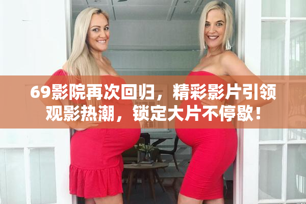 69影院再次回归，精彩影片引领观影热潮，锁定大片不停歇！