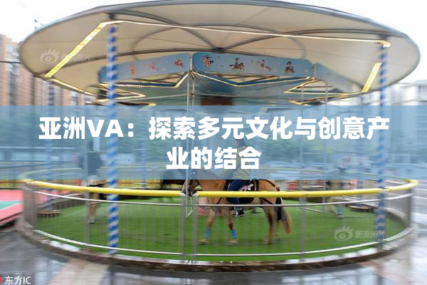 亚洲VA：探索多元文化与创意产业的结合
