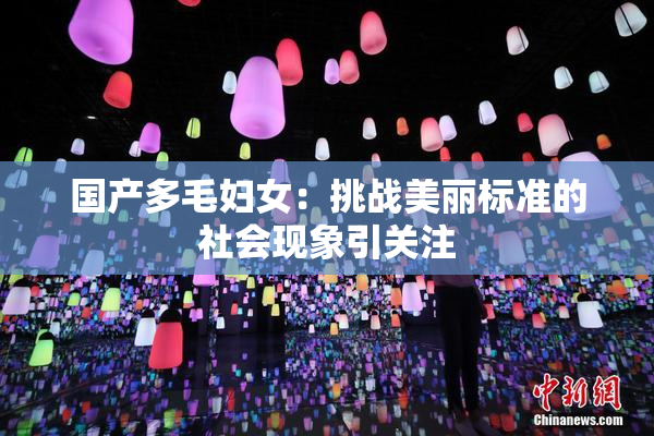 国产多毛妇女：挑战美丽标准的社会现象引关注