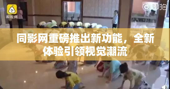 同影网重磅推出新功能，全新体验引领视觉潮流