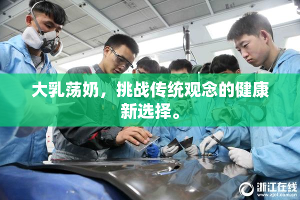 大乳荡奶，挑战传统观念的健康新选择。
