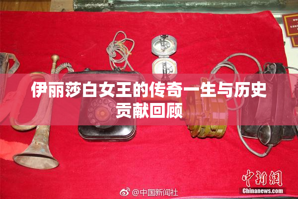 伊丽莎白女王的传奇一生与历史贡献回顾