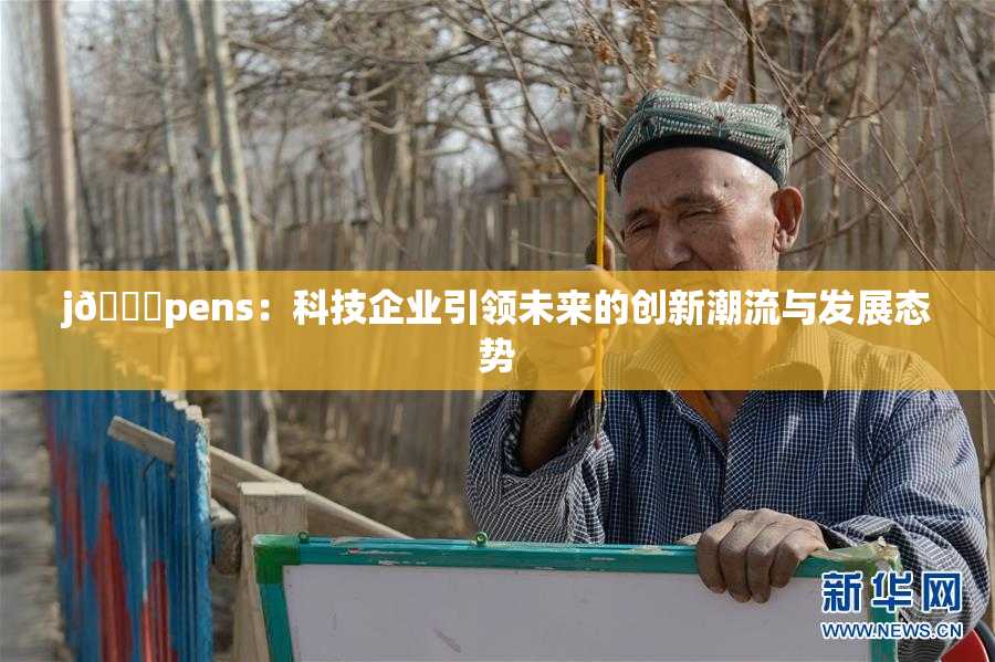 j🈚pens：科技企业引领未来的创新潮流与发展态势