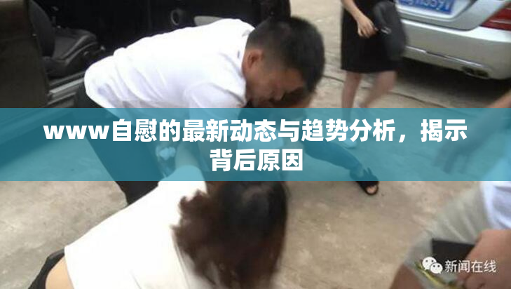 www自慰的最新动态与趋势分析，揭示背后原因