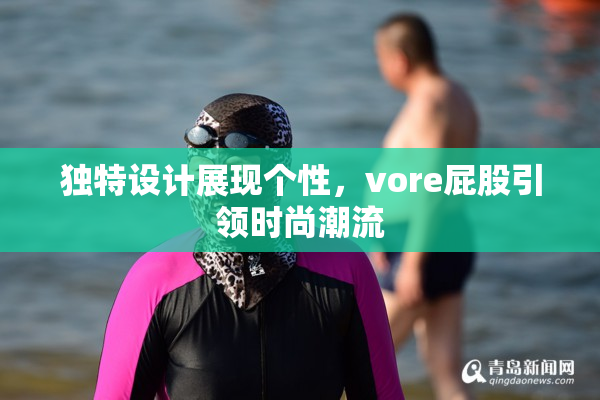 独特设计展现个性，vore屁股引领时尚潮流