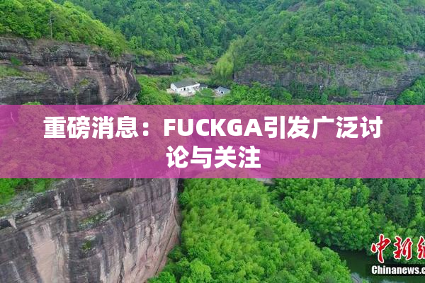 重磅消息：FUCKGA引发广泛讨论与关注