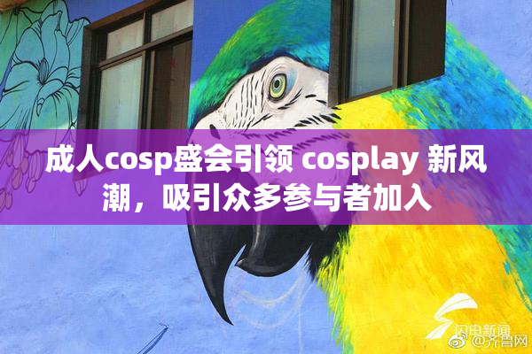 成人cosp盛会引领 cosplay 新风潮，吸引众多参与者加入