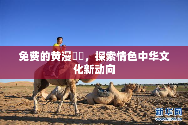 免费的黄漫❌‌，探索情色中华文化新动向