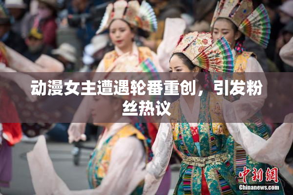 动漫女主遭遇轮番重创，引发粉丝热议