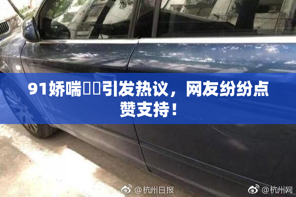 91娇喘❌‌引发热议，网友纷纷点赞支持！