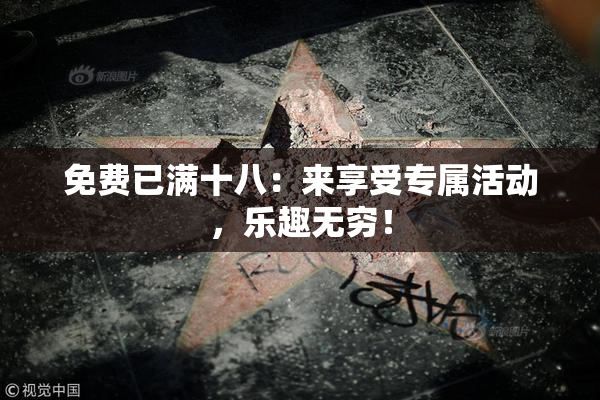 免费已满十八：来享受专属活动，乐趣无穷！