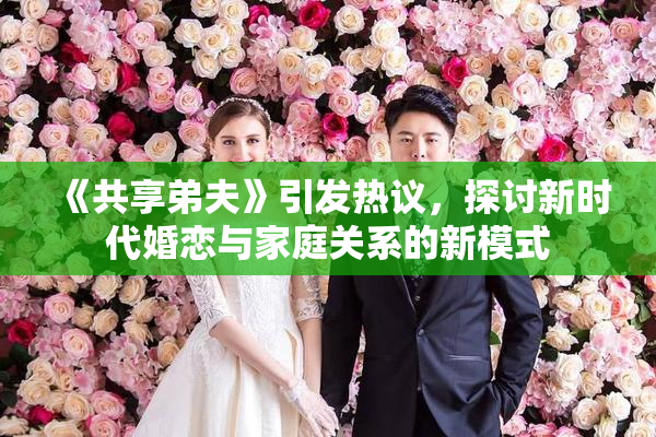 《共享弟夫》引发热议，探讨新时代婚恋与家庭关系的新模式