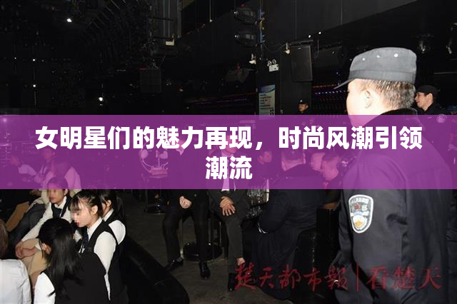 女明星们的魅力再现，时尚风潮引领潮流