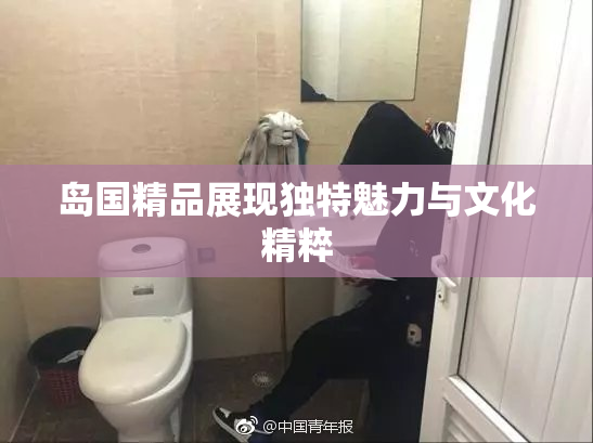 岛国精品展现独特魅力与文化精粹