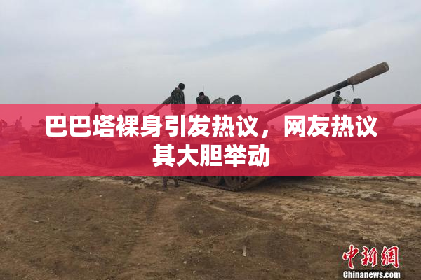 巴巴塔裸身引发热议，网友热议其大胆举动