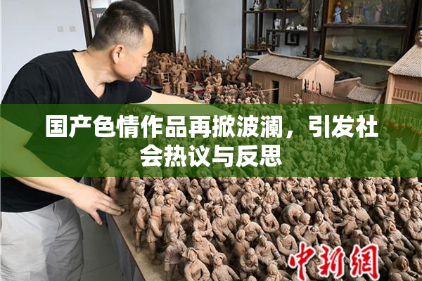 国产色情作品再掀波澜，引发社会热议与反思