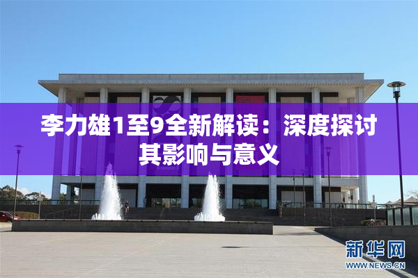 李力雄1至9全新解读：深度探讨其影响与意义