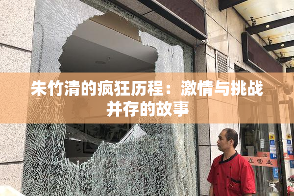 朱竹清的疯狂历程：激情与挑战并存的故事