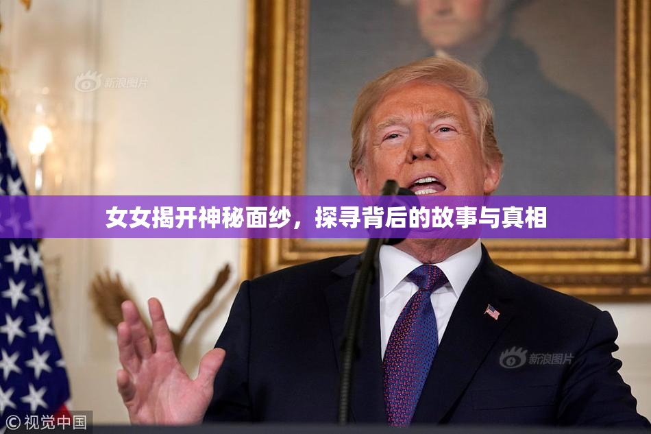 女女揭开神秘面纱，探寻背后的故事与真相