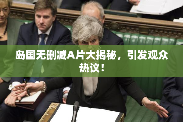 岛国无删减A片大揭秘，引发观众热议！