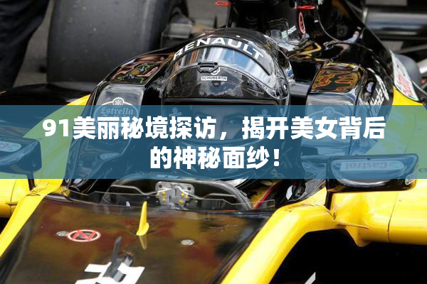 91美丽秘境探访，揭开美女背后的神秘面纱！