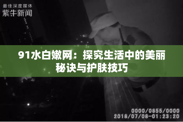 91水白嫩网：探究生活中的美丽秘诀与护肤技巧